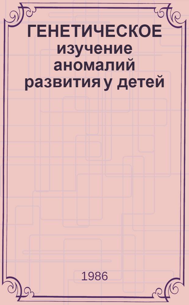 ГЕНЕТИЧЕСКОЕ изучение аномалий развития у детей : Сб. науч. тр