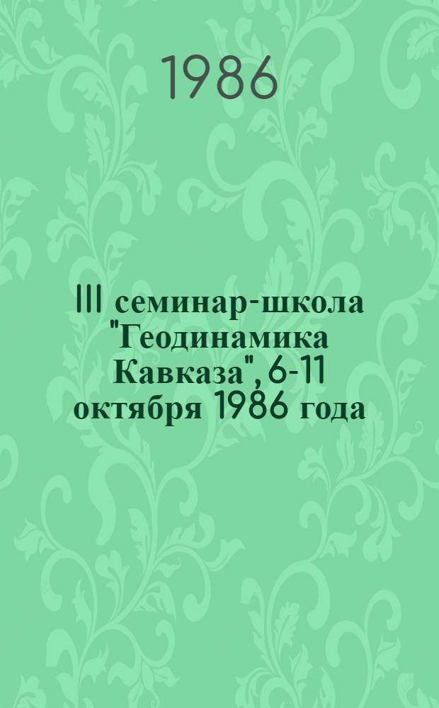 III семинар-школа "Геодинамика Кавказа", 6-11 октября 1986 года : (Тез. докл.)