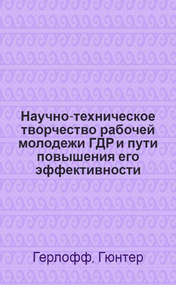 Научно-техническое творчество рабочей молодежи ГДР и пути повышения его эффективности : (Полит.-экон. аспект) : Автореф. дис. на соиск. учен. степ. канд. экон. наук : (08.00.01)