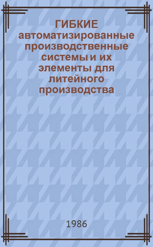 ГИБКИЕ автоматизированные производственные системы и их элементы для литейного производства : Сб. ст.