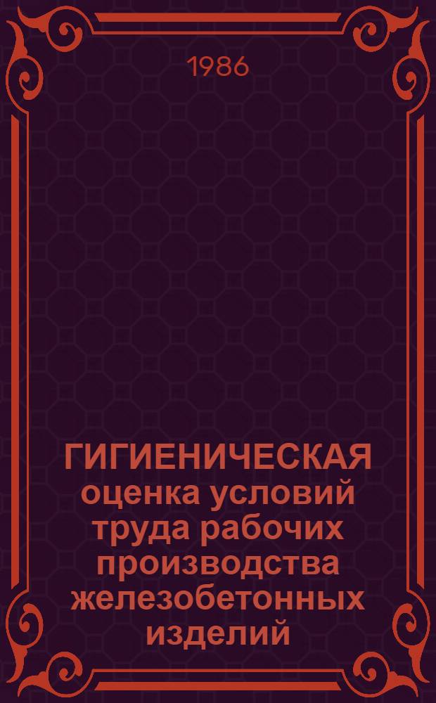 ГИГИЕНИЧЕСКАЯ оценка условий труда рабочих производства железобетонных изделий : Метод. рекомендации