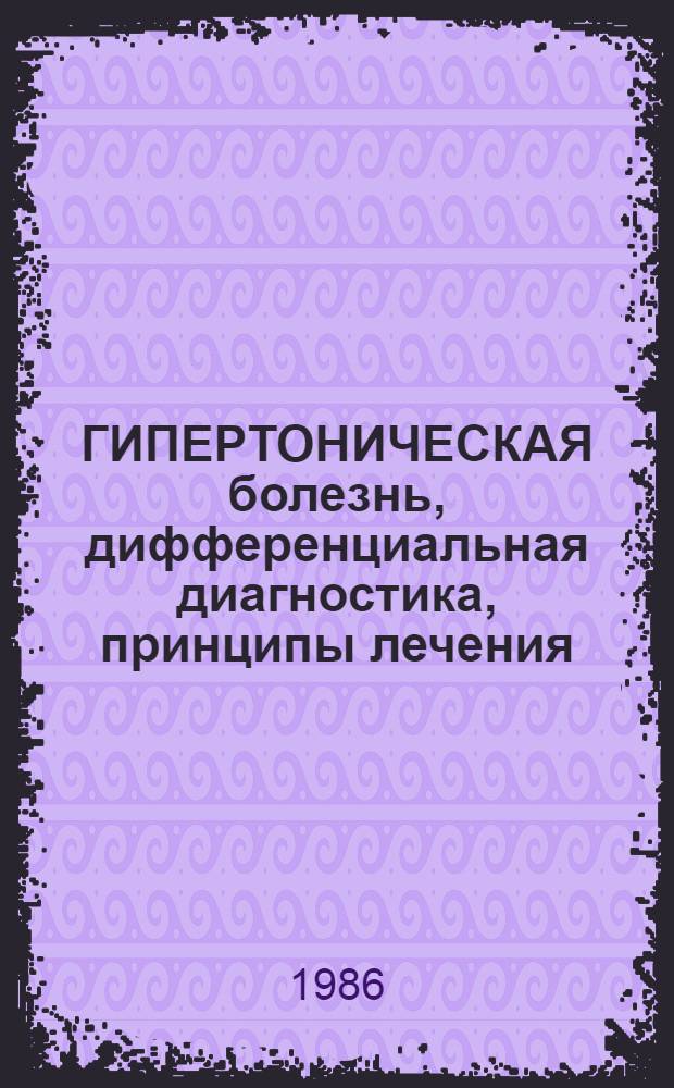 ГИПЕРТОНИЧЕСКАЯ болезнь, дифференциальная диагностика, принципы лечения : (Учеб.-метод. рекомендации для студентов VI курса, субординаторов и врачей ФУВ)