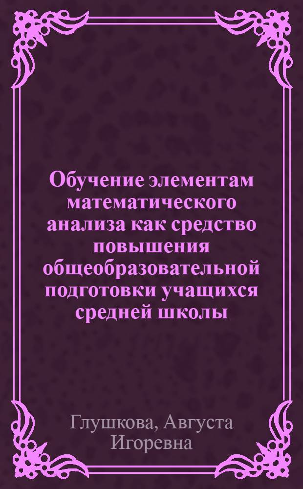 Обучение элементам математического анализа как средство повышения общеобразовательной подготовки учащихся средней школы : Автореф. дис. на соиск. учен. степ. канд. пед. наук : (13.00.02)