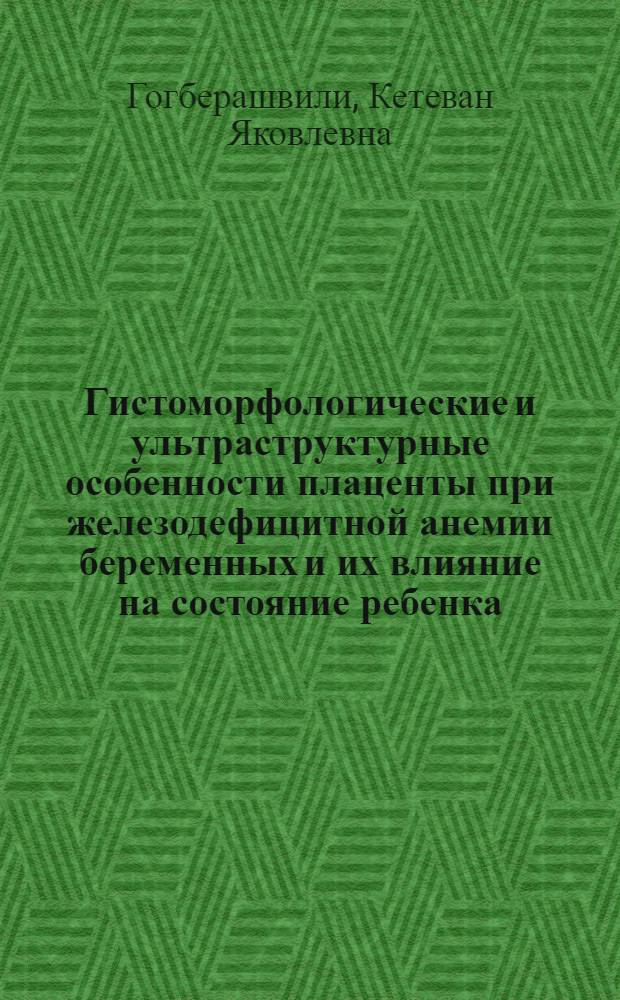Гистоморфологические и ультраструктурные особенности плаценты при железодефицитной анемии беременных и их влияние на состояние ребенка : Автореф. дис. на соиск. учен. степ. канд. мед. наук : (14.00.15; 14.00.09)