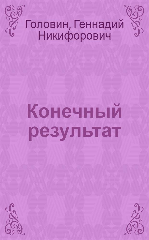 Конечный результат : Худож.-докум. очерк : О Герое Соц. труда, генер. дир. науч.-произв. об-ния "Автоматгормаш" В.А. Антипове