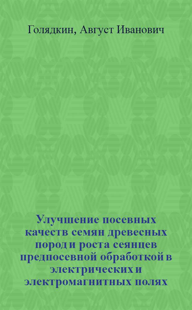 Улучшение посевных качеств семян древесных пород и роста сеянцев предпосевной обработкой в электрических и электромагнитных полях : Автореф. дис. на соиск. учен. степ. д-ра с.-х. наук : (06.03.01)