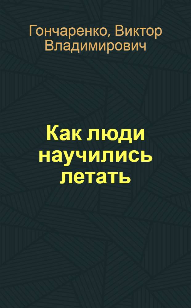 Как люди научились летать : Рассказ о развитии авиации : Для мл. и сред. шк. возраста
