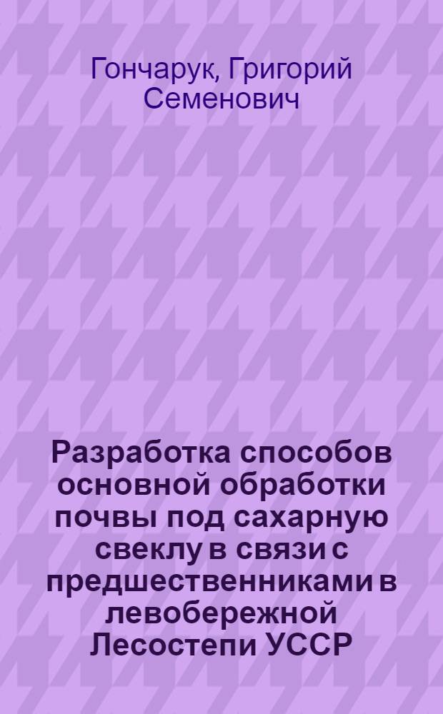 Разработка способов основной обработки почвы под сахарную свеклу в связи с предшественниками в левобережной Лесостепи УССР : Автореф. дис. на соиск. учен. степ. канд. с.-х. наук : (06.01.01)