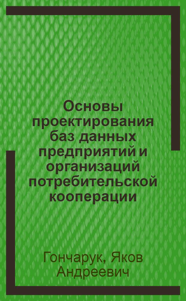 Основы проектирования баз данных предприятий и организаций потребительской кооперации : Учеб. пособие для студентов спец. 1738 и специалистов по проектированию информ. обеспечения АСУ