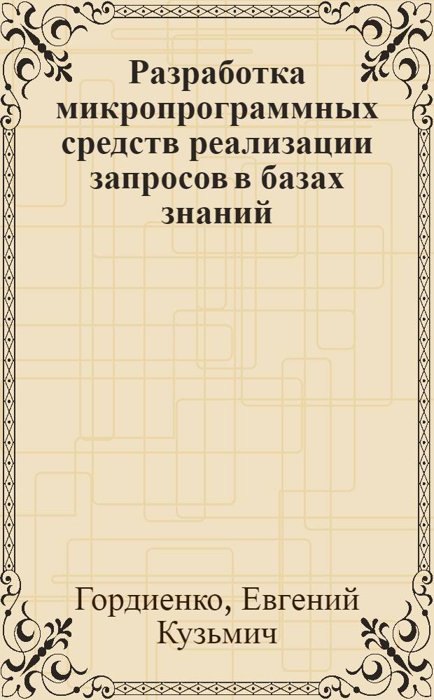 Разработка микропрограммных средств реализации запросов в базах знаний : Автореф. дис. на соиск. учен. степ. канд. физ.-мат. наук : (05.13.11)