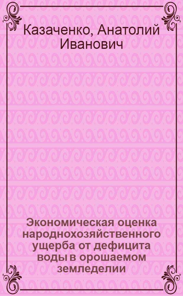 Экономическая оценка народнохозяйственного ущерба от дефицита воды в орошаемом земледелии : (На прим. МССР) : Автореф. дис. на соиск. учен. степ. канд. экон. наук : (08.00.19)