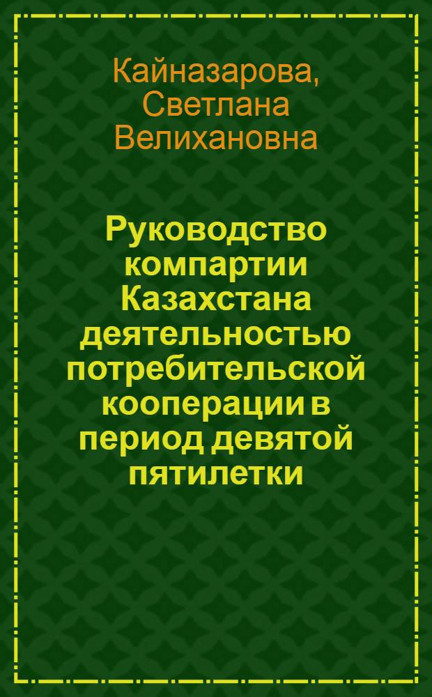 Руководство компартии Казахстана деятельностью потребительской кооперации в период девятой пятилетки (1971-1975 гг.) : Автореф. дис. на соиск. учен. степ. к. ист. н