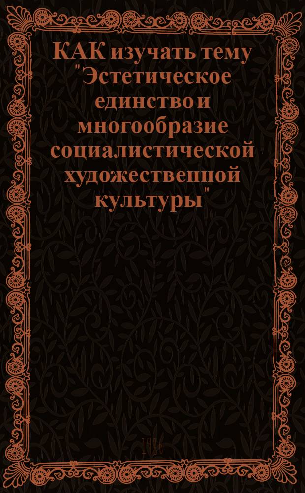 КАК изучать тему "Эстетическое единство и многообразие социалистической художественной культуры" : Метод. рекомендации в помощь пропагандистам и консультантам методол. семинаров худож. интеллигенции, самостоятельно изучающей проблему "Развитие соц. образа жизни и худож. культура"