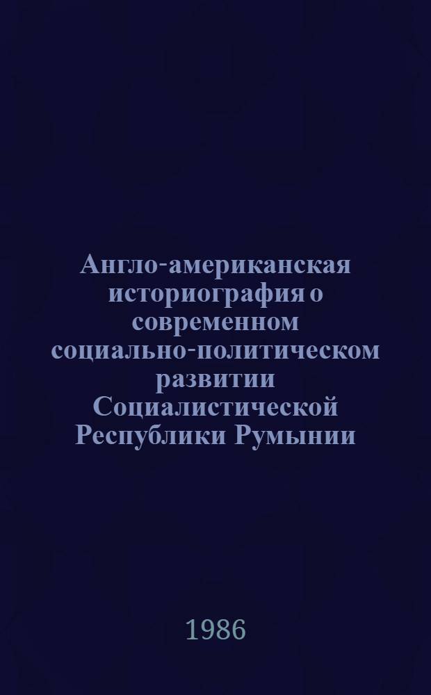 Англо-американская историография о современном социально-политическом развитии Социалистической Республики Румынии : Автореф. дис. на соиск. учен. степ. к. ист. н