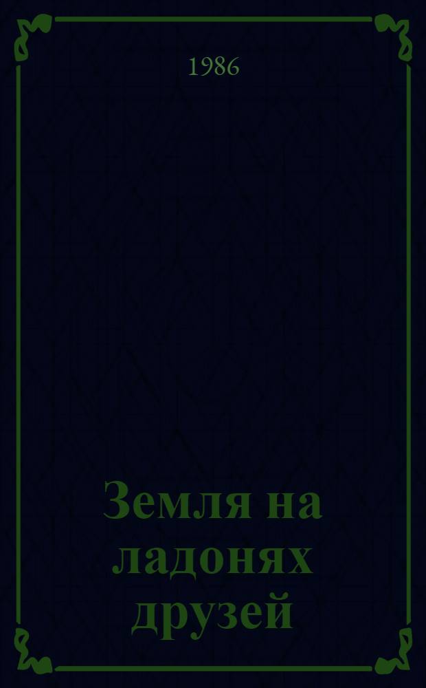 Земля на ладонях друзей : О междунар. клубе молодых механизаторов УССР и НРБ "Кировоград - Толбухин"