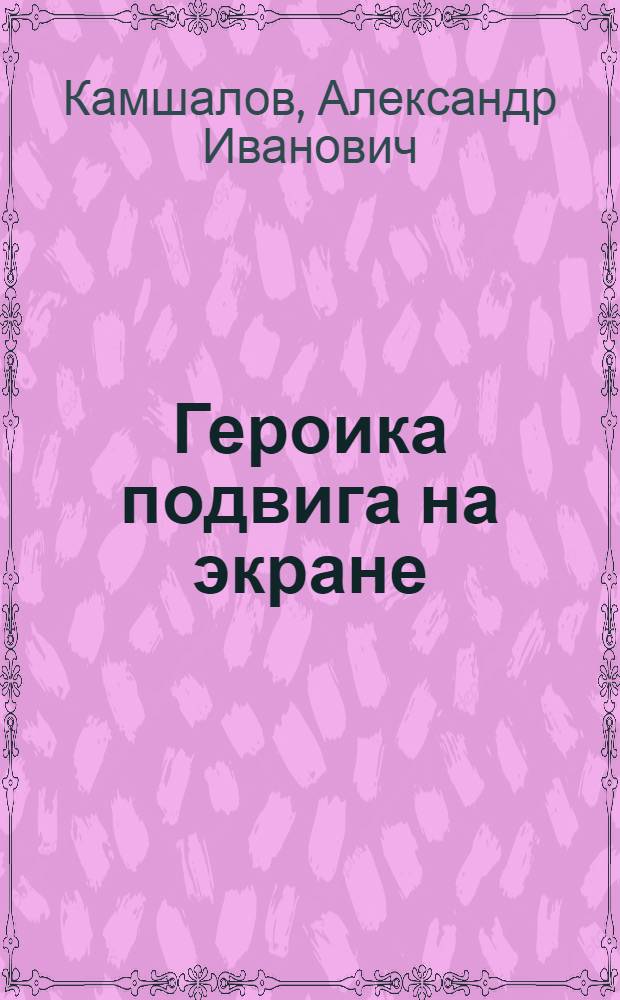 Героика подвига на экране : Воен.-патриот. тема в сов. кинематографе