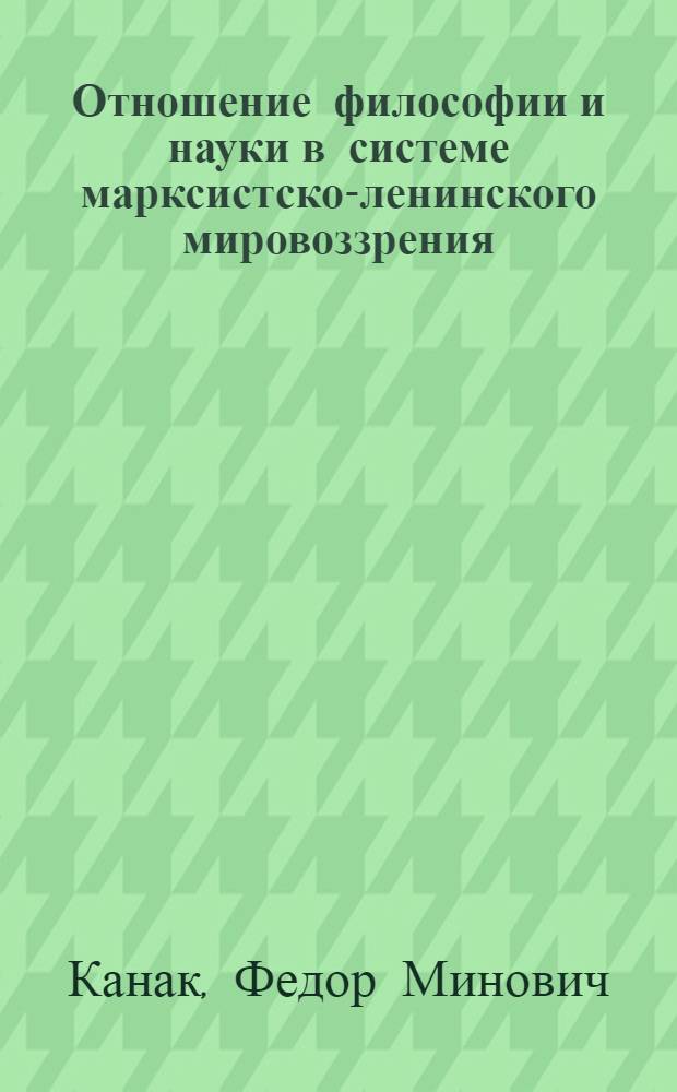 Отношение философии и науки в системе марксистско-ленинского мировоззрения : Автореф. дис. на соиск. учен. степ. д-ра филос. наук : (09.00.01)