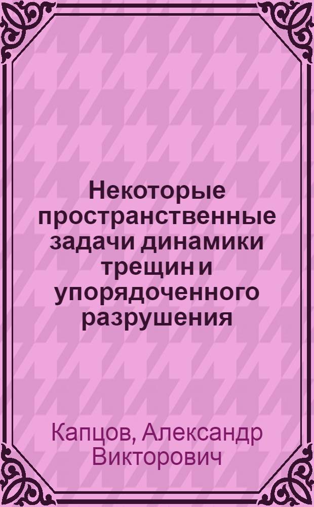 Некоторые пространственные задачи динамики трещин и упорядоченного разрушения : Автореф. дис. на соиск. учен. степ. канд. физ.-мат. наук : (01.02.04)