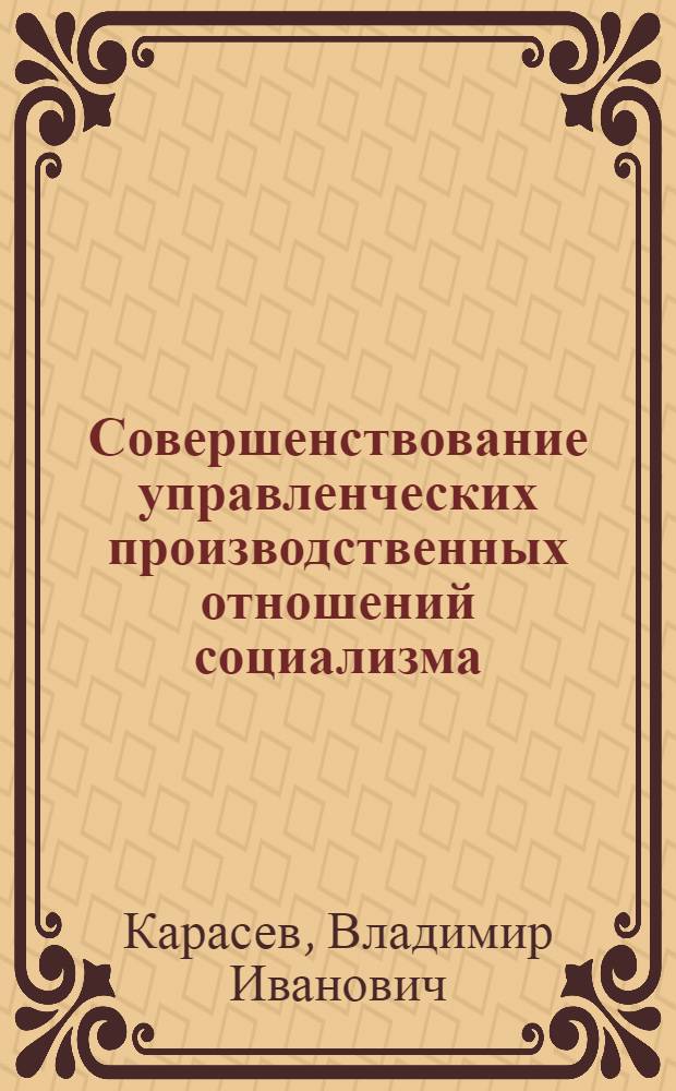 Совершенствование управленческих производственных отношений социализма : Автореф. дис. на соиск. учен. степ. канд. экон. наук : (08.00.01)