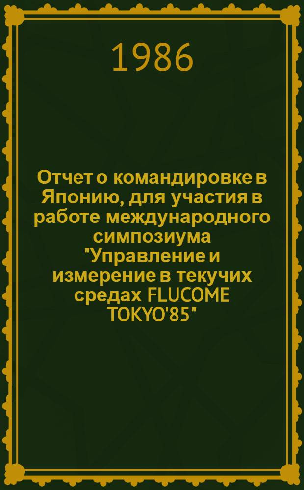 Отчет о командировке в Японию, [для участия в работе международного симпозиума "Управление и измерение в текучих средах FLUCOME TOKYO'85", сентябрь 1985 г.]