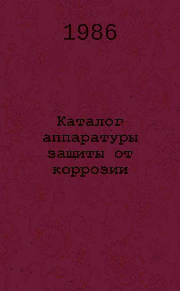 Каталог аппаратуры защиты от коррозии : Сост. на основании номенклатур. данных з-дов 1986 г.