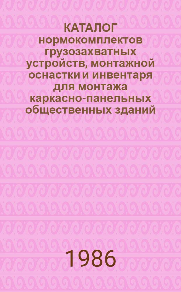 КАТАЛОГ нормокомплектов грузозахватных устройств, монтажной оснастки и инвентаря для монтажа каркасно-панельных общественных зданий : (Подзем. часть) : Шифр 5-НК-IX-85