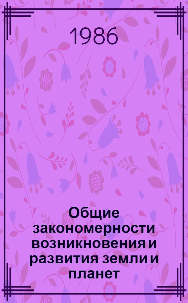 Общие закономерности возникновения и развития земли и планет : (По данным палеогеогр., геофиз. и косм. исслед.)