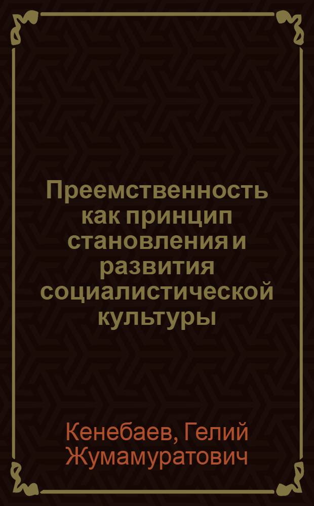 Преемственность как принцип становления и развития социалистической культуры : (На материалах лит. и искусства Казахстана) : Автореф. дис. на соиск. учен. степ. канд. филос. наук : (09.00.01)