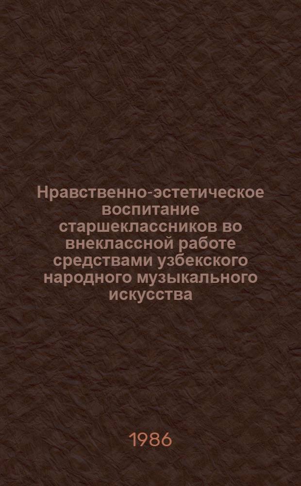 Нравственно-эстетическое воспитание старшеклассников во внеклассной работе средствами узбекского народного музыкального искусства : Автореф. дис. на соиск. учен. степ. канд. пед. наук : (13.00.01)