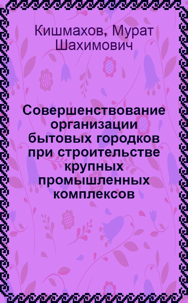 Совершенствование организации бытовых городков при строительстве крупных промышленных комплексов : Автореф. дис. на соиск. учен. степ. канд. техн. наук : (05.23.08)
