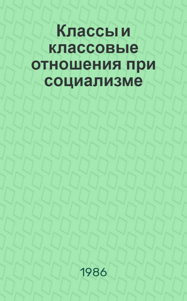 Классы и классовые отношения при социализме : Межвуз. сб