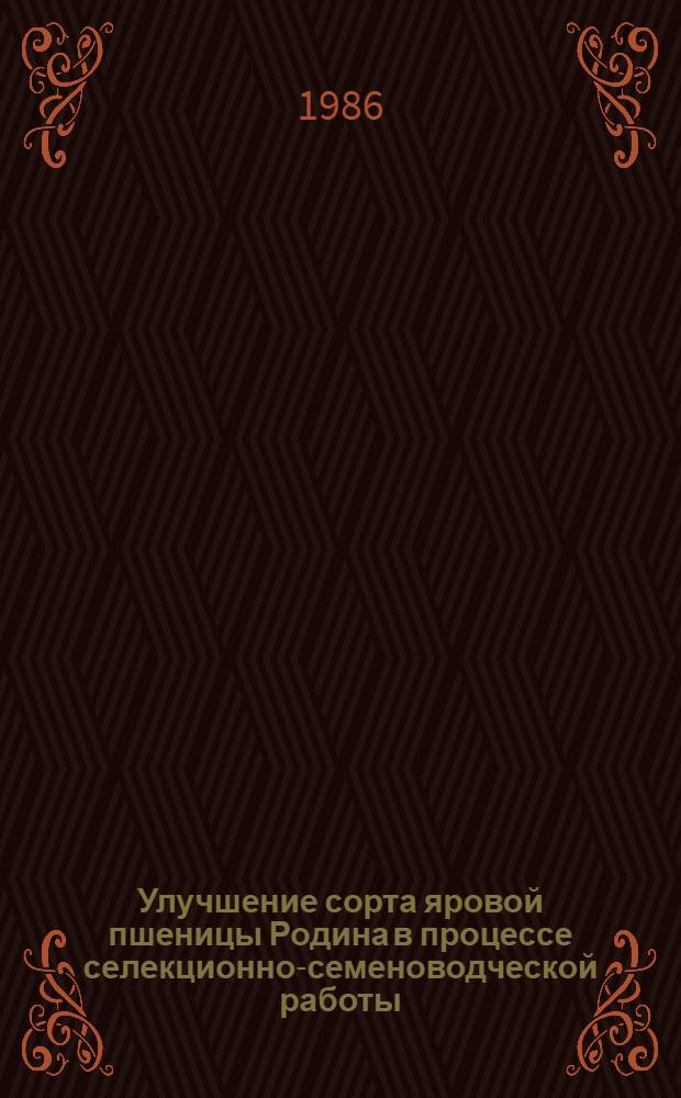 Улучшение сорта яровой пшеницы Родина в процессе селекционно-семеноводческой работы : Автореф. дис. на соиск. учен. степ. канд. с.-х. наук : (06.01.05)