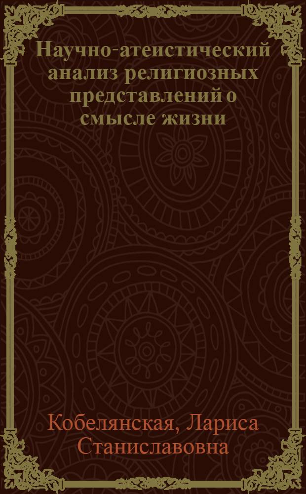 Научно-атеистический анализ религиозных представлений о смысле жизни : Автореф. дис. на соиск. учен. степ. канд. филос. наук : (09.00.06)