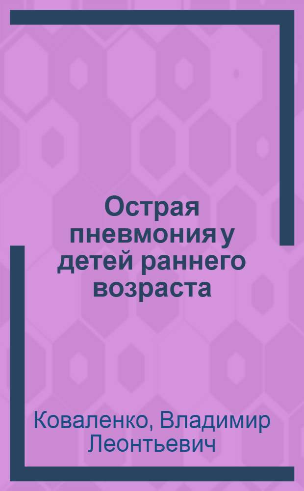 Острая пневмония у детей раннего возраста : (Вопр. оформ. заключит. клинич. и патологоанатом. диагнозов) : Учеб.-метод. пособие для студентов ст. курсов мед. ин-тов и врачей-интернов