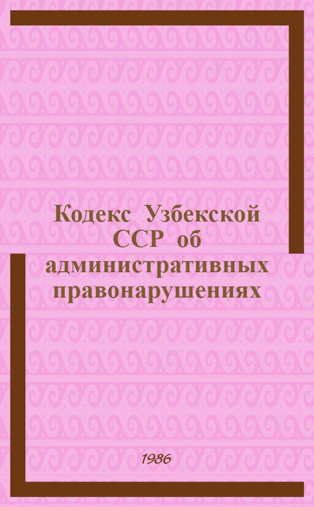 Кодекс Узбекской ССР об административных правонарушениях : Принят второй сес. Верховного Совета УзССР одиннадцатого созыва 13 дек. 1985 г