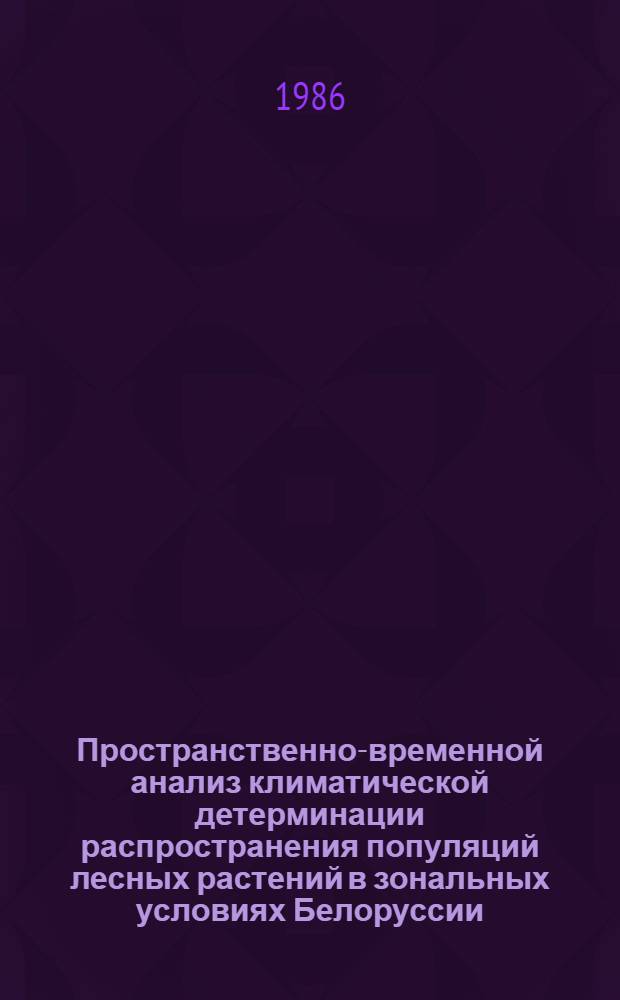 Пространственно-временной анализ климатической детерминации распространения популяций лесных растений в зональных условиях Белоруссии : Автореф. дис. на соиск. учен. степ. канд. геогр. наук : (11.00.05)