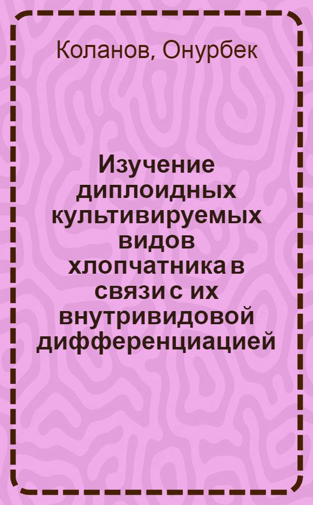 Изучение диплоидных культивируемых видов хлопчатника в связи с их внутривидовой дифференциацией : Автореф. дис. на соиск. учен. степ. канд. биол. наук : (03.00.05)