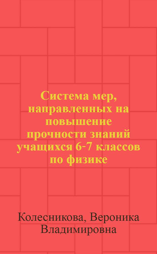 Система мер, направленных на повышение прочности знаний учащихся 6-7 классов по физике : Автореф. дис. на соиск. учен. степ. канд. пед. наук : (13.00.02)
