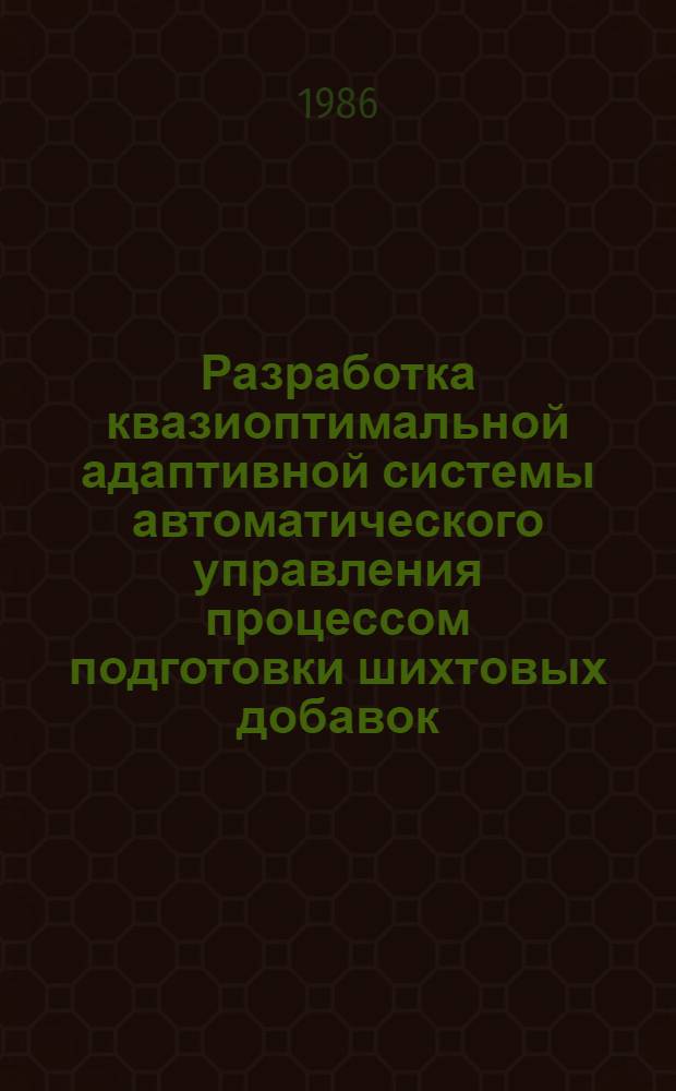 Разработка квазиоптимальной адаптивной системы автоматического управления процессом подготовки шихтовых добавок : Автореф. дис. на соиск. учен. степ. канд. техн. наук : (05.13.07)