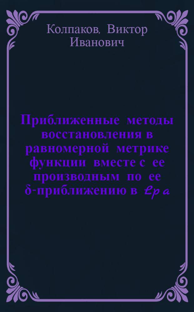 Приближенные методы восстановления в равномерной метрике функции вместе с ее производным по ее &delta;-приближению в Lp[a,b] : Автореф. дис. на соиск. учен. степ. канд. физ.-мат. наук : (01.01.01)