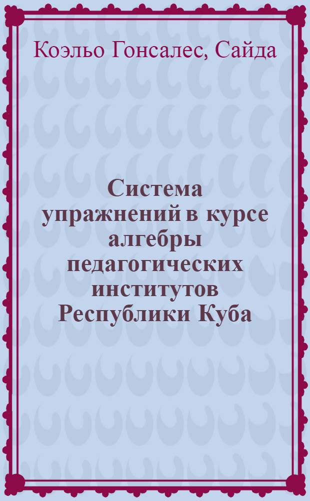 Система упражнений в курсе алгебры педагогических институтов Республики Куба : (На прим. темы "Группы, кольца, поля") : Автореф. дис. на соиск. учен. степ. канд. пед. наук : (13.00.02)