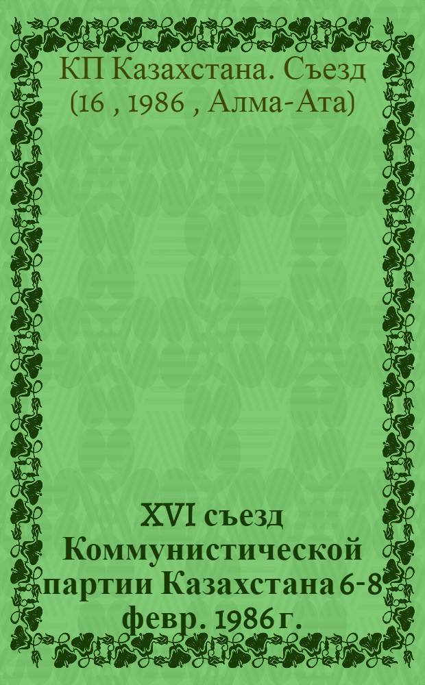 XVI съезд Коммунистической партии Казахстана [6-8 февр. 1986 г.] : Стеногр. отчет