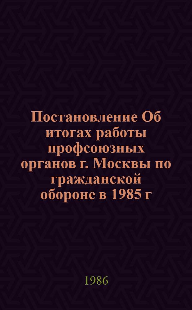 Постановление Об итогах работы профсоюзных органов г. Москвы по гражданской обороне в 1985 г. и задачах на 1986 год