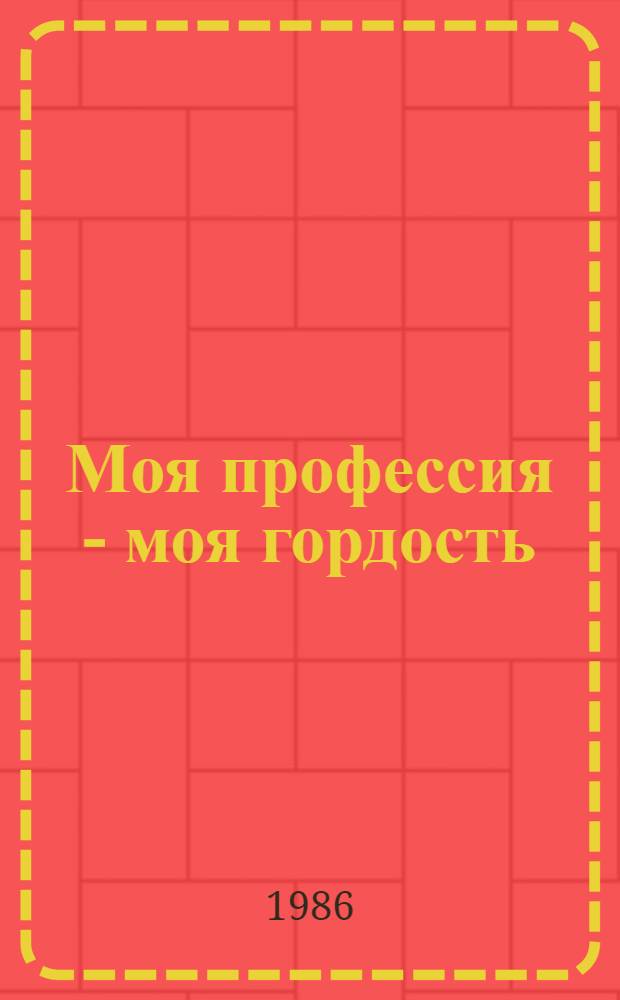 Моя профессия - моя гордость : (Метод. рекомендации в помощь труд. воспитанию молодежи)