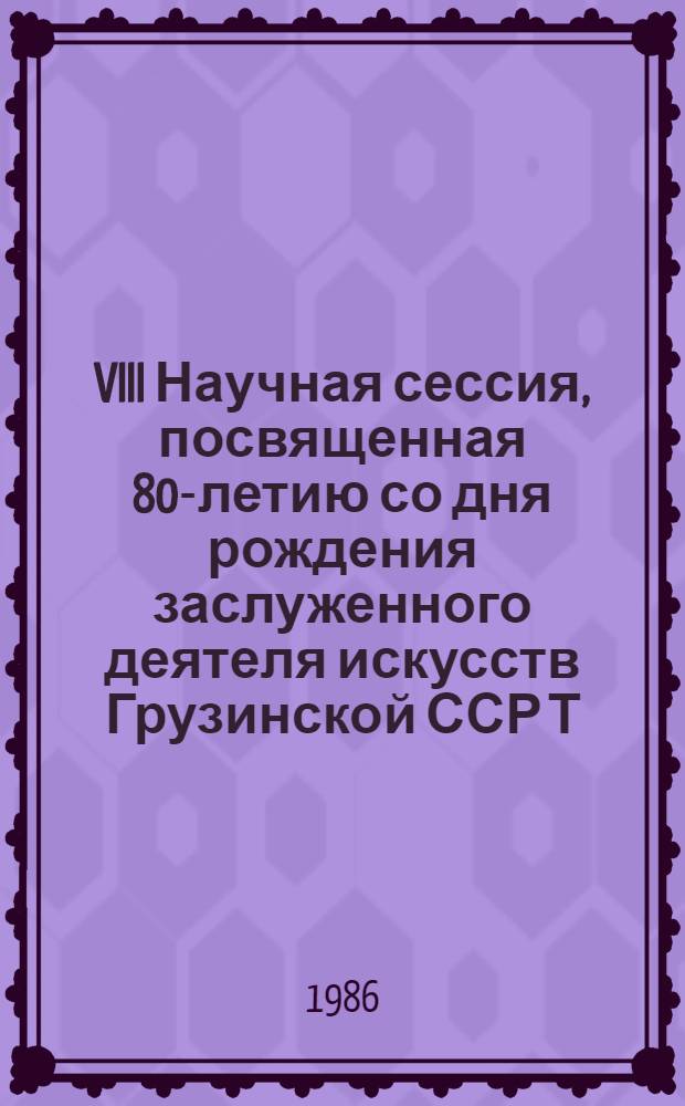 VIII Научная сессия, посвященная 80-летию со дня рождения заслуженного деятеля искусств Грузинской ССР Т.С. Шевяковой : Тез. докл