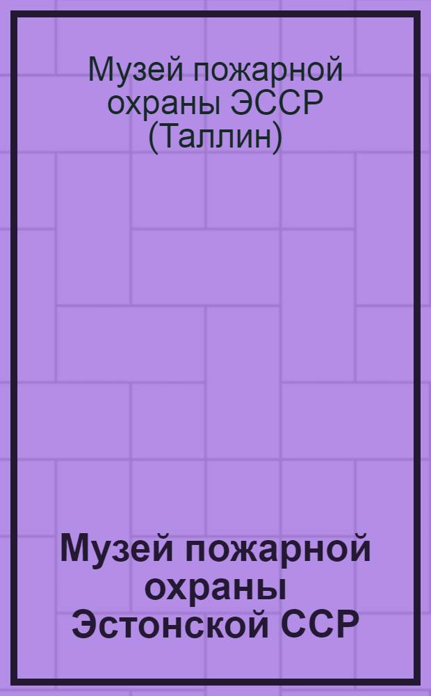 Музей пожарной охраны Эстонской ССР : Путеводитель