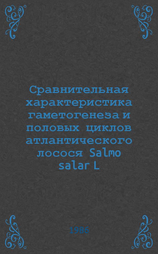 Сравнительная характеристика гаметогенеза и половых циклов атлантического лосося Salmo salar L. и кумжи Salmo trutta trutta L., Salmo trutta caspius Kessler в связи с задачами воспроизводства : Автореф. дис. на соиск. учен. степ. канд. биол. наук : (03.00.10)