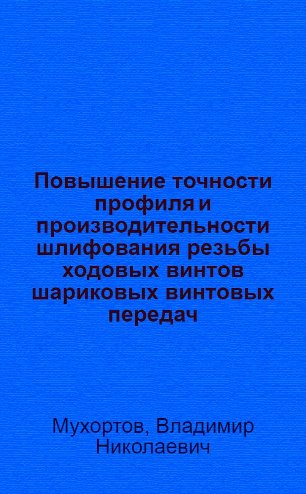 Повышение точности профиля и производительности шлифования резьбы ходовых винтов шариковых винтовых передач : Автореф. дис. на соиск. учен. степ. канд. техн. наук : (05.02.08)
