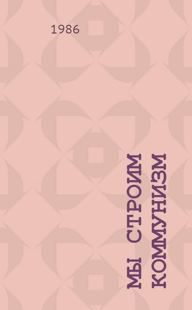 Мы строим коммунизм : Респ. худож. выст., посвящ. XXVII съезду КПСС и XXI съезду Компартии Узбекистана янв.-февр. 1986 г. : Каталог