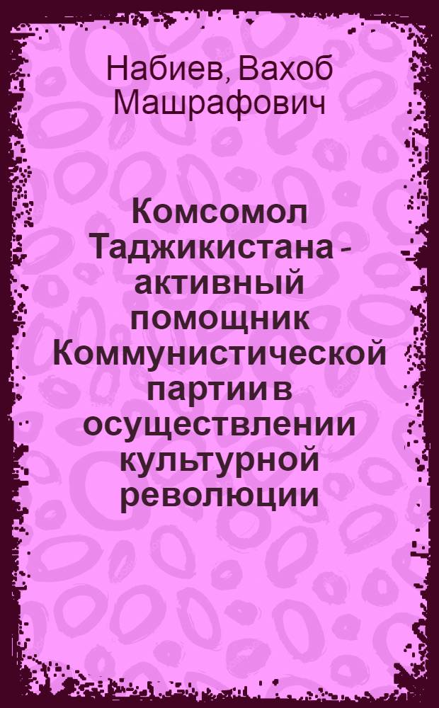 Комсомол Таджикистана - активный помощник Коммунистической партии в осуществлении культурной революции (1929-1941 гг.) : Автореф. дис. на соиск. учен. степ. канд. ист. наук : (07.00.01)